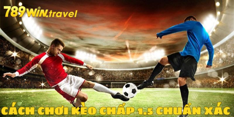 Chi tiết cách chơi kèo chấp 1.5 chuẩn xác nhất